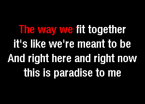 The way we fit together
it's like we're meant to be
And right here and right now
this is paradise to me