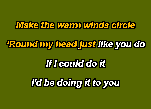 Make the wann winds circIe
Round my headjust like you do
If! could do it

I'd be doing it to you