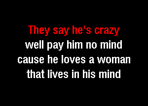 They say he's crazy
well pay him no mind

cause he loves a woman
that lives in his mind
