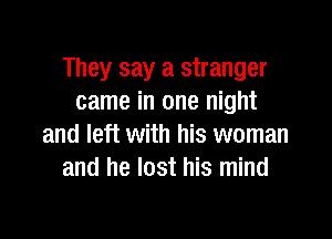 They say a stranger
came in one night

and left with his woman
and he lost his mind