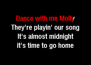 Dance with me Molly
They're playin' our song

It's almost midnight
it's time to go home