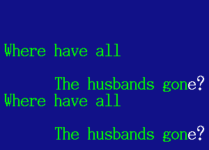 Where have all

The husbands gone?
Where have all

The husbands gone?