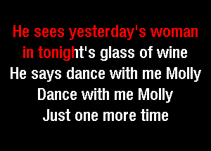 He sees yesterday's woman
in tonight's glass of wine
He says dance with me Molly
Dance with me Molly
Just one more time