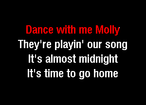 Dance with me Molly
They're playin' our song

It's almost midnight
It's time to go home