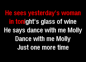 He sees yesterday's woman
in tonight's glass of wine
He says dance with me Molly
Dance with me Molly
Just one more time