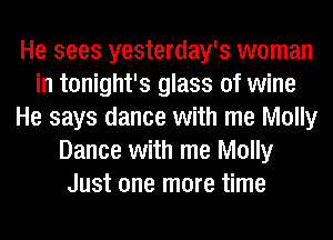 He sees yesterday's woman
in tonight's glass of wine
He says dance with me Molly
Dance with me Molly
Just one more time