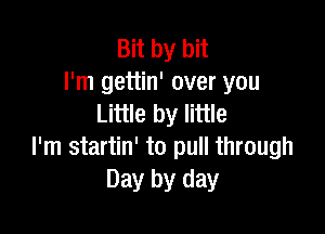Bit by bit
I'm gettin' over you
Little by little

I'm startin' to pull through
Day by day