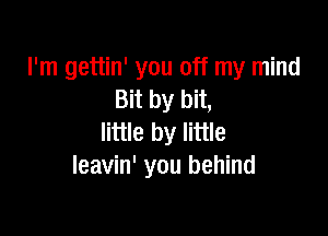 I'm gettin' you off my mind
Bit by bit,

little by little
leavin' you behind