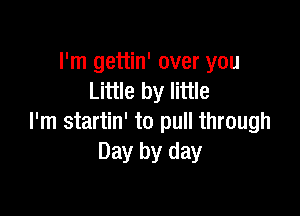 I'm gettin' over you
Little by little

I'm startin' to pull through
Day by day