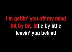 I'm gettin' you off my mind

Bit by bit, little by little
Ieavin' you behind