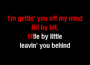 I'm gettin' you off my mind
Bit by bit,

little by little
leavin' you behind