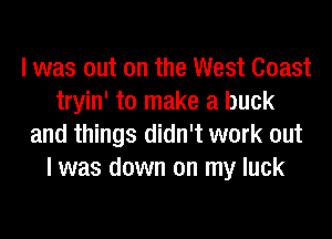 I was out on the West Coast
tryin' to make a buck
and things didn't work out
I was down on my luck