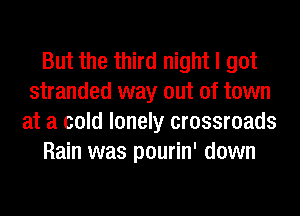But the third night I got
stranded way out of town
at a cold lonely crossroads
Rain was pourin' down