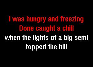 I was hungry and freezing
Done caught a chill
when the lights of a big semi
topped the hill