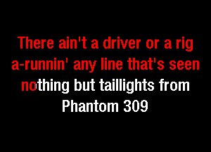 There ain't a driver or a rig
a-runnin' any line that's seen
nothing but taillights from
Phantom 309