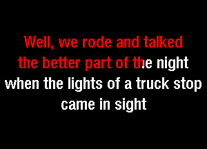 Well, we rode and talked
the better part of the night
when the lights of a truck stop
came in sight