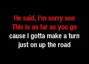 He said, I'm sorry son
This is as far as you go

cause I gotta make a turn
just on up the road