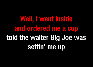 Well, I went inside
and ordered me a cup

told the waiter Big Joe was
settin' me up