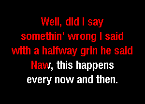Well, did I say
somethin' wrong I said
with a halfway grin he said
Naw, this happens
every now and then.