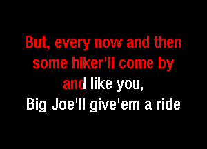 But, every now and then
some hiker'll come by

and like you,
Big Joe'll give'em a ride
