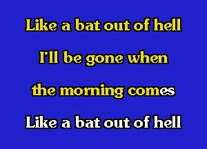 Like a bat out of hell
I'll be gone when

the morning comes

Like a bat out of hell