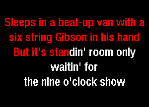 Sleeps in a beat-up van with a
six string Gibson in his hand
But it's standin' room only
waitin' for
the nine o'clock show