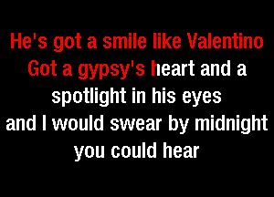 He's got a smile like Valentino
Got a gypsy's heart and a
spotlight in his eyes
and I would swear by midnight
you could hear