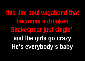 this Jim soul vagabond that
becomes a drunken
Shakespear just singin'
and the girls go crazy
He's everybody's baby
