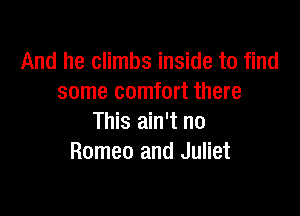 And he climbs inside to find
some comfort there

This ain't no
Romeo and Juliet