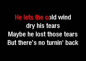 He lets the cold wind
dry his tears

Maybe he lost those tears
But there,s no turnin' back