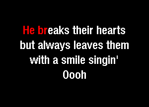 He breaks their hearts
but always leaves them

with a smile singin'
Oooh