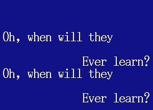 Oh, when will they

Ever learn?
Oh, when will they

Ever learn?