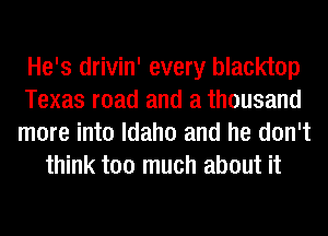 He's drivin' every blacktop
Texas road and a thousand
more into Idaho and he don't
think too much about it