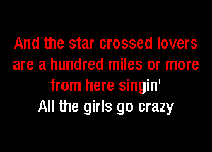 And the star crossed lovers
are a hundred miles or more
from here singin'

All the girls go crazy