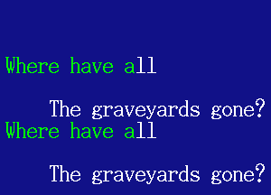 Where have all

The graveyards gone?
Where have all

The graveyards gone?