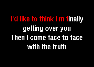 I'd like to think I'm finally
getting over you

Then I come face to face
with the truth