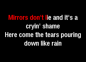 Mirrors don't lie and it's a
cryin' shame

Here come the tears pouring
down like rain