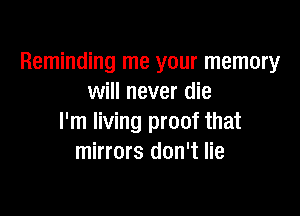 Reminding me your memory
will never die

I'm living proof that
mirrors don't lie