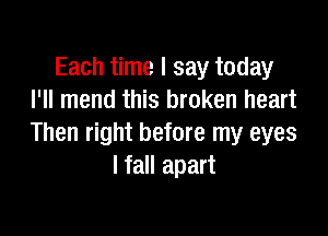 Each time I say today
I'll mend this broken heart

Then right before my eyes
I fall apart