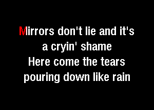 Mirrors don't lie and it's
a cryin' shame

Here come the tears
pouring down like rain