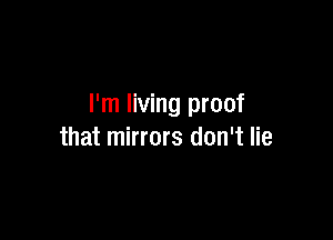 I'm living proof

that mirrors don't lie