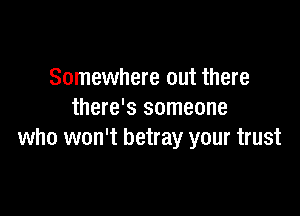 Somewhere out there

there's someone
who won't betray your trust