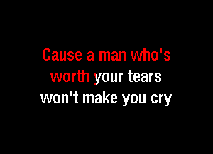 Cause a man who's

worth your tears
won't make you cry
