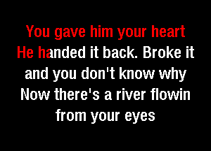 You gave him your heart
He handed it back. Broke it
and you don't know why
Now there's a river flowin
from your eyes