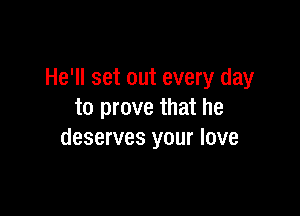 He'll set out every day

to prove that he
deserves your love