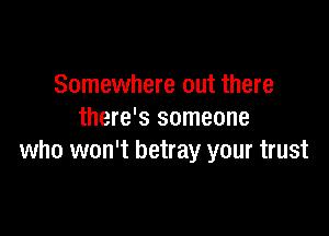 Somewhere out there

there's someone
who won't betray your trust