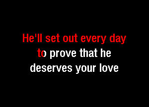 He'll set out every day

to prove that he
deserves your love