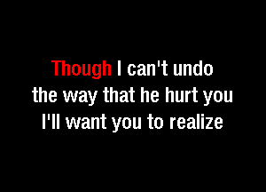 Though I can't undo

the way that he hurt you
I'll want you to realize