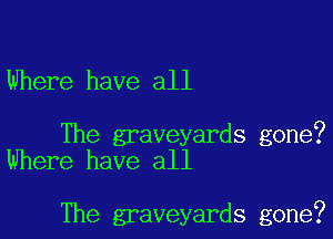 Where have all

The graveyards gone?
Where have all

The graveyards gone?