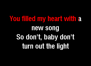 You filled my heart with a
new song

So don't, baby don't
turn out the light